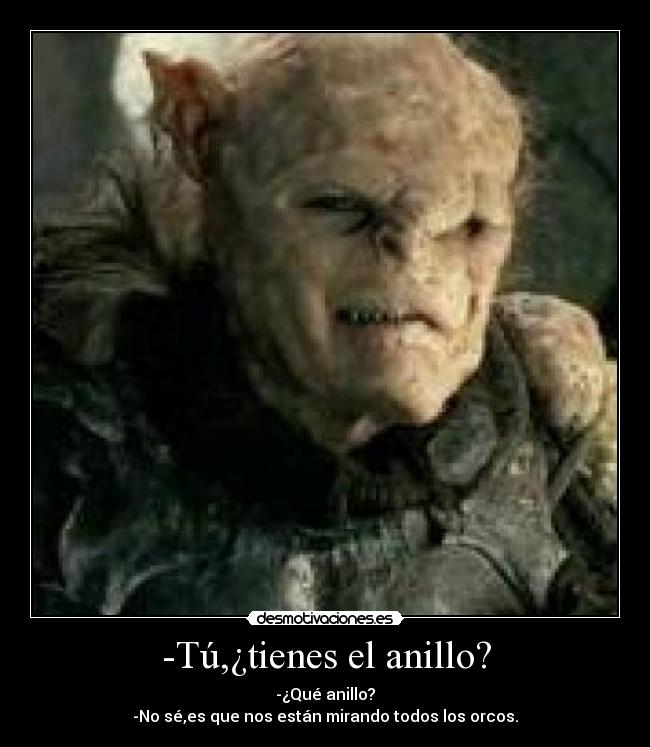 -Tú,¿tienes el anillo? - -¿Qué anillo?
-No sé,es que nos están mirando todos los orcos.