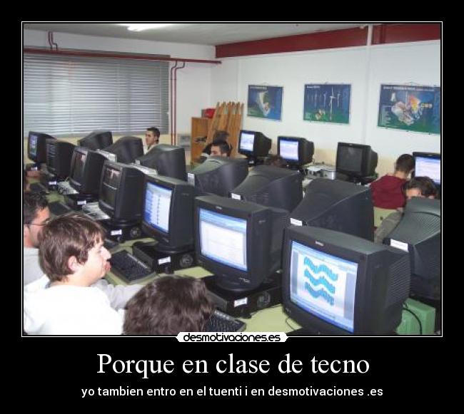 Porque en clase de tecno - yo tambien entro en el tuenti i en desmotivaciones .es