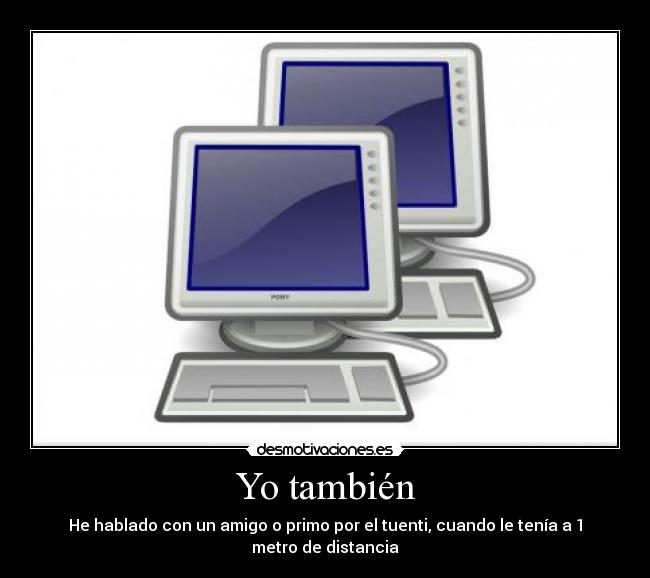 Yo también - He hablado con un amigo o primo por el tuenti, cuando le tenía a 1 metro de distancia
