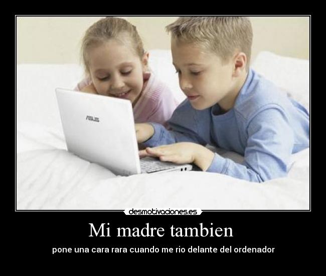 Mi madre tambien - pone una cara rara cuando me rio delante del ordenador