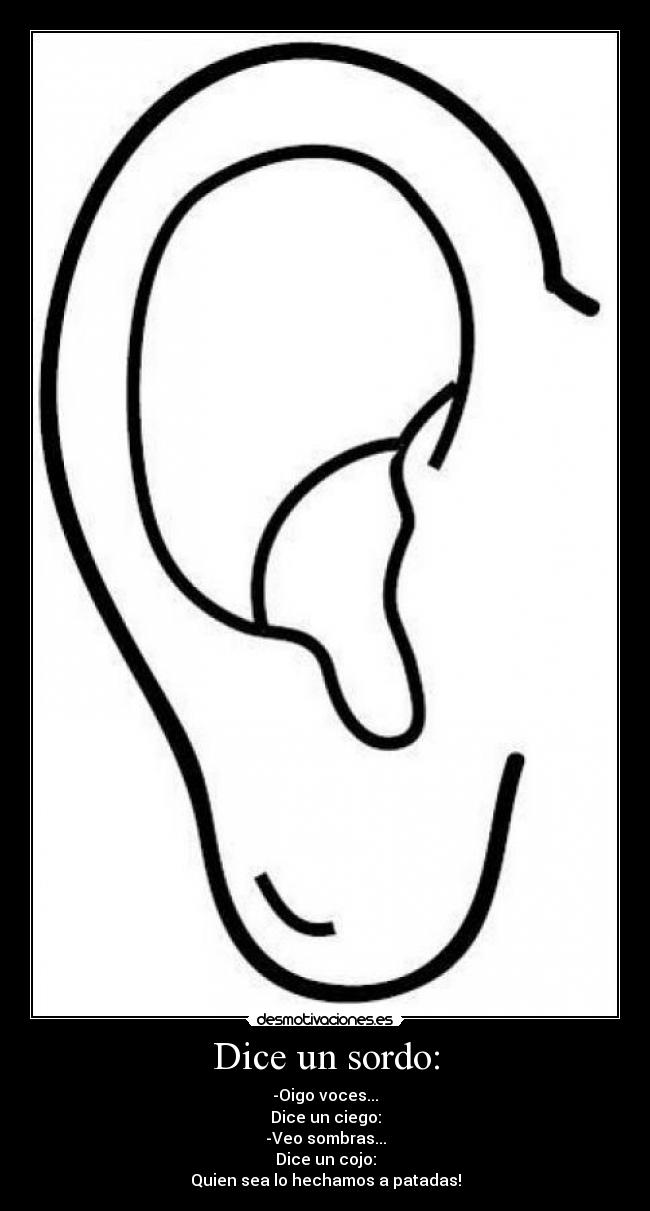 Dice un sordo: - -Oigo voces...
Dice un ciego:
-Veo sombras...
Dice un cojo:
Quien sea lo hechamos a patadas!