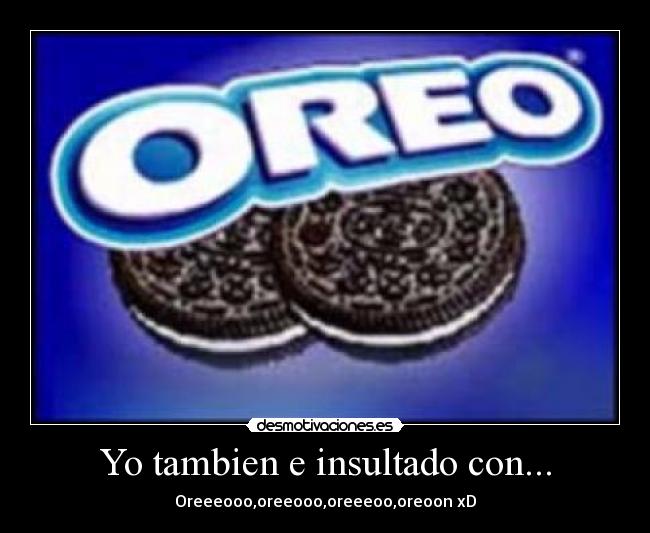Yo tambien e insultado con... - Oreeeooo,oreeooo,oreeeoo,oreoon xD