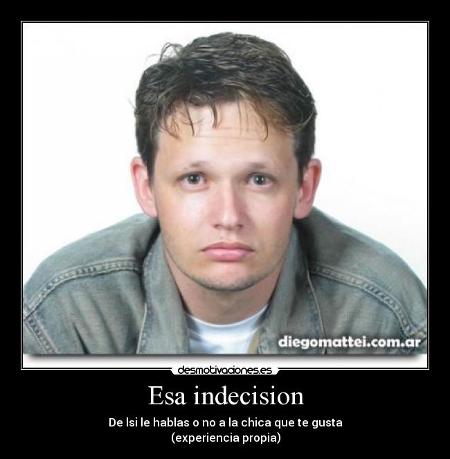Esa indecision - De lsi le hablas o no a la chica que te gusta
(experiencia propia)