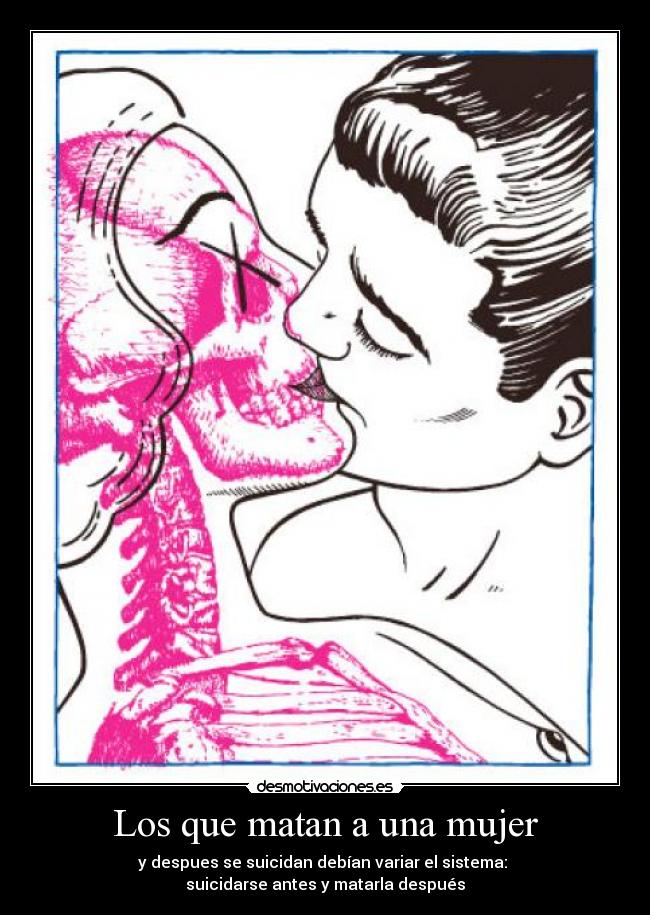 Los que matan a una mujer - y despues se suicidan debían variar el sistema: 
suicidarse antes y matarla después