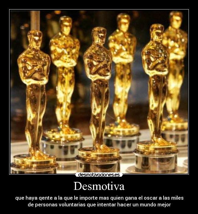 Desmotiva - que haya qente a la que le importe mas quien gana el oscar a las miles
de personas voluntarias que intentar hacer un mundo mejor
