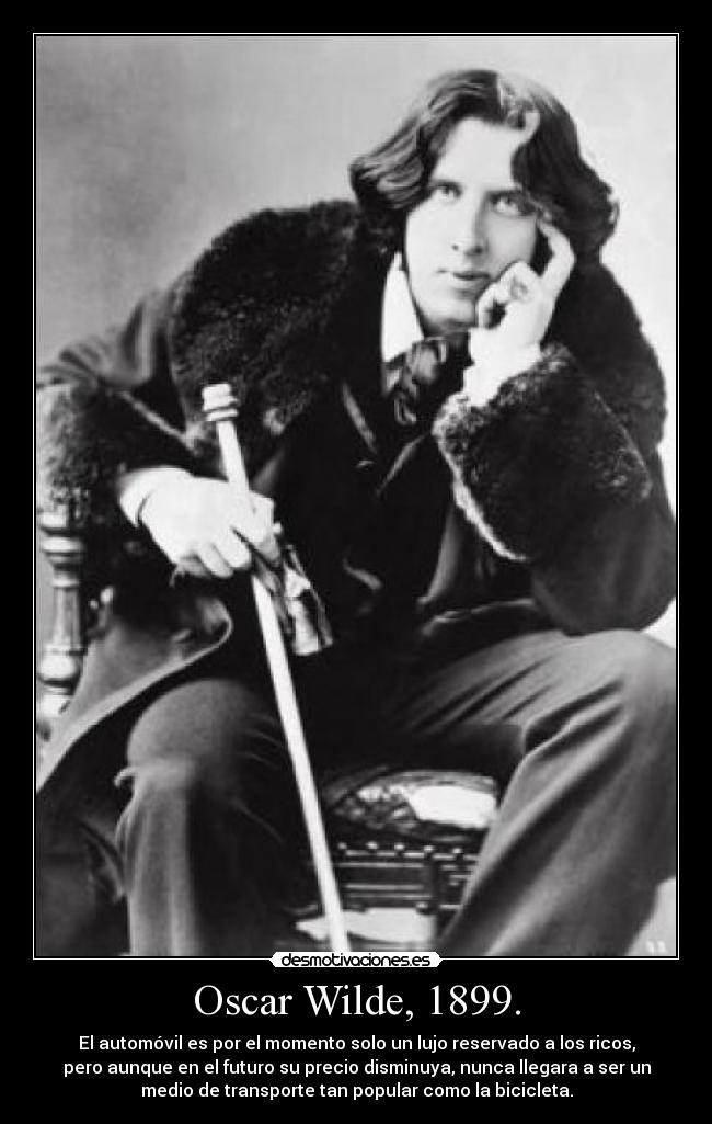 Oscar Wilde, 1899. - El automóvil es por el momento solo un lujo reservado a los ricos,
pero aunque en el futuro su precio disminuya, nunca llegara a ser un
medio de transporte tan popular como la bicicleta.