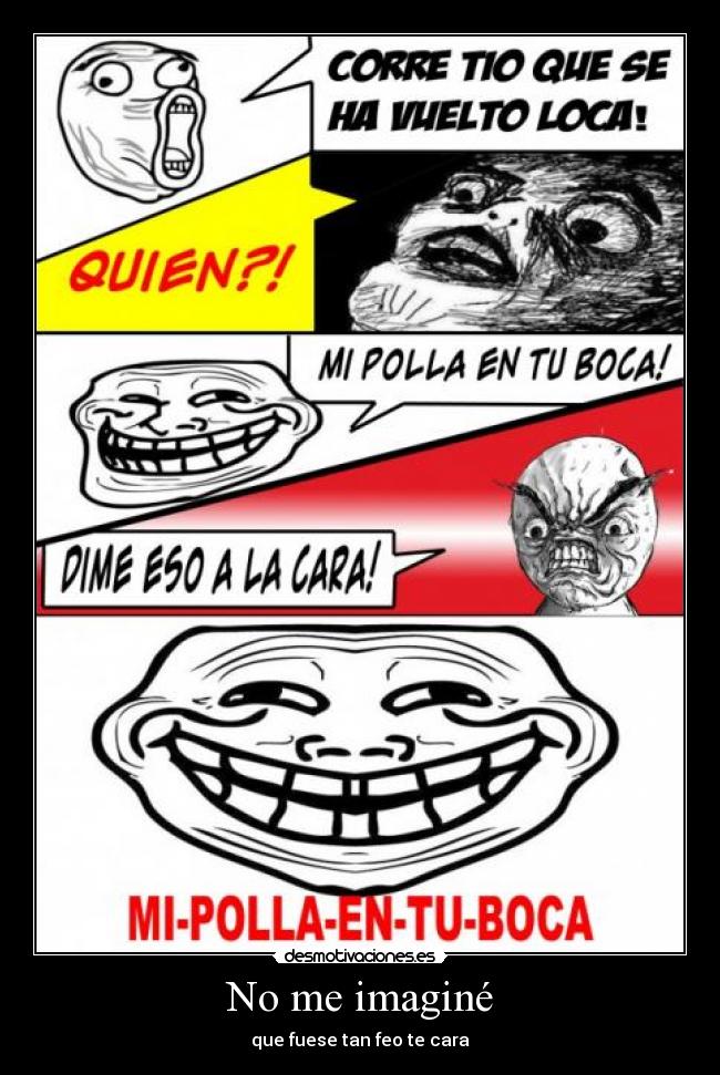 No me imaginé - que fuese tan feo te cara