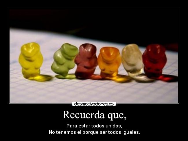 Recuerda que, - Para estar todos unidos,
No tenemos el porque ser todos iguales.