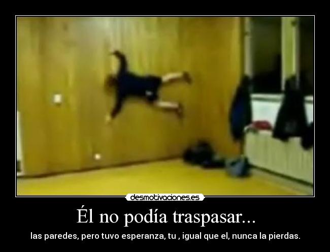Él no podía traspasar... - las paredes, pero tuvo esperanza, tu , igual que el, nunca la pierdas.
