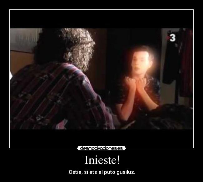 Inieste! - Ostie, si ets el puto gusiluz.