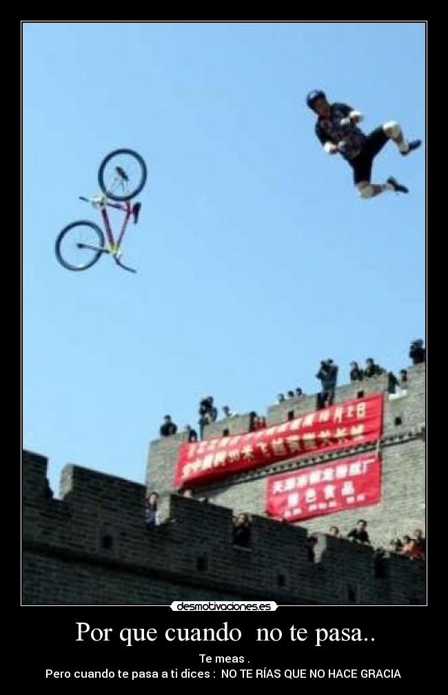 Por que cuando no te pasa.. - Te meas .
Pero cuando te pasa a ti dices : NO TE RÍAS QUE NO HACE GRACIA