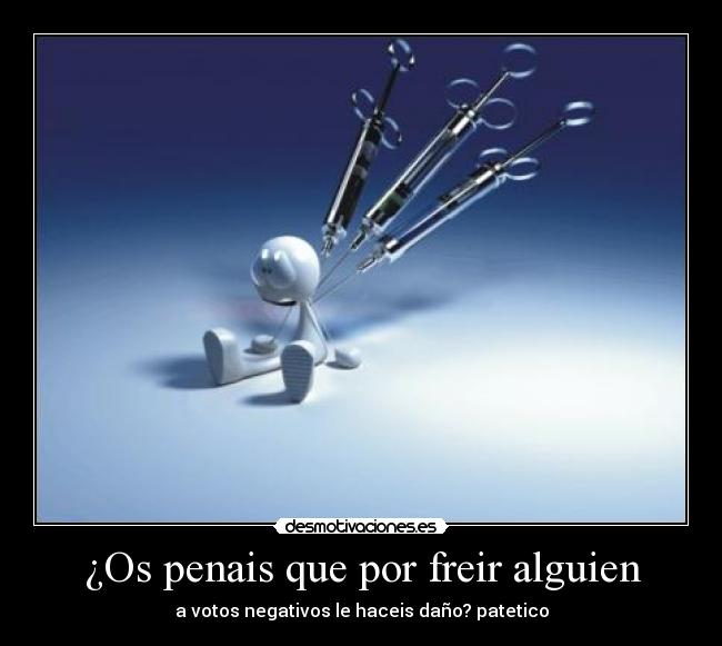 ¿Os penais que por freir alguien - a votos negativos le haceis daño? patetico