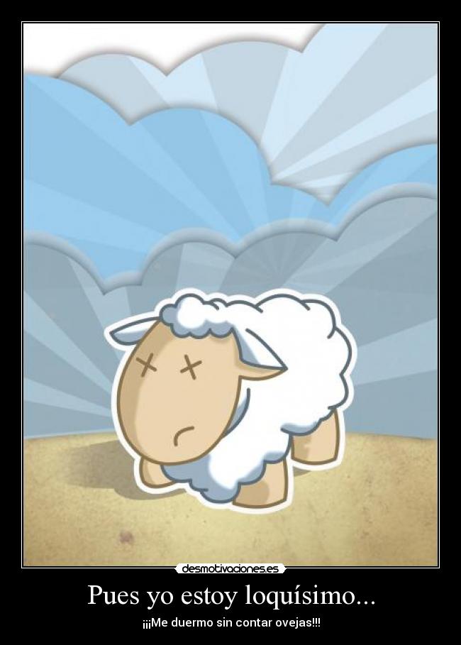 Pues yo estoy loquísimo... -
