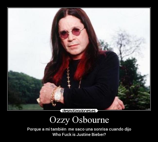 Ozzy Osbourne - Porque a mi también  me saco una sonrisa cuando dijo
Who Fuck is Justine Bieber?