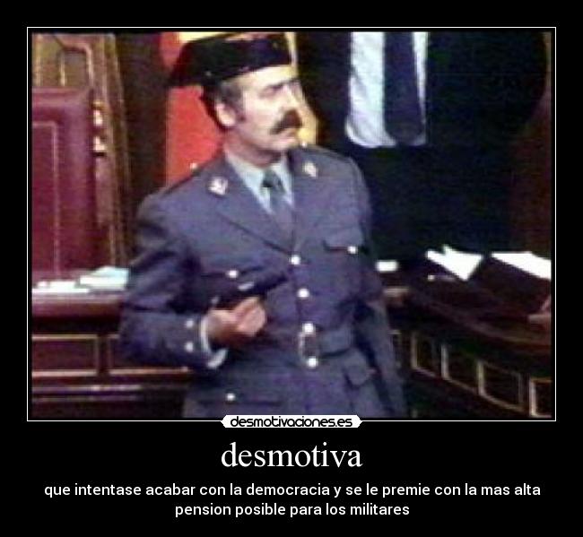 desmotiva - que intentase acabar con la democracia y se le premie con la mas alta
pension posible para los militares