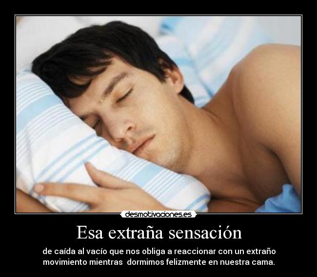 Esa extraña sensación - de caída al vacío que nos obliga a reaccionar con un extraño
movimiento mientras dormimos felizmente en nuestra cama.