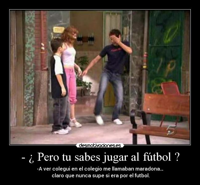 - ¿ Pero tu sabes jugar al fútbol ? - -A ver colegui en el colegio me llamaban maradona…
claro que nunca supe si era por el futbol.