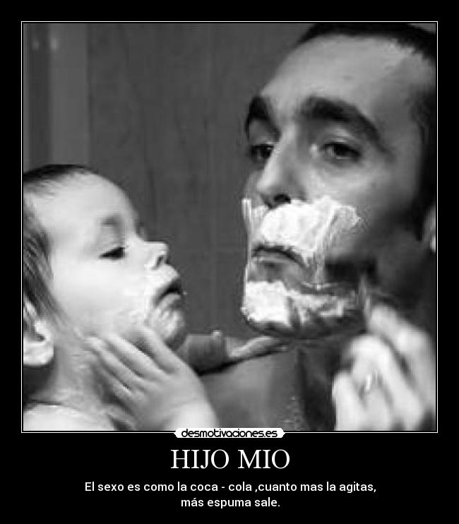 HIJO MIO - El sexo es como la coca - cola ,cuanto mas la agitas,
más espuma sale.