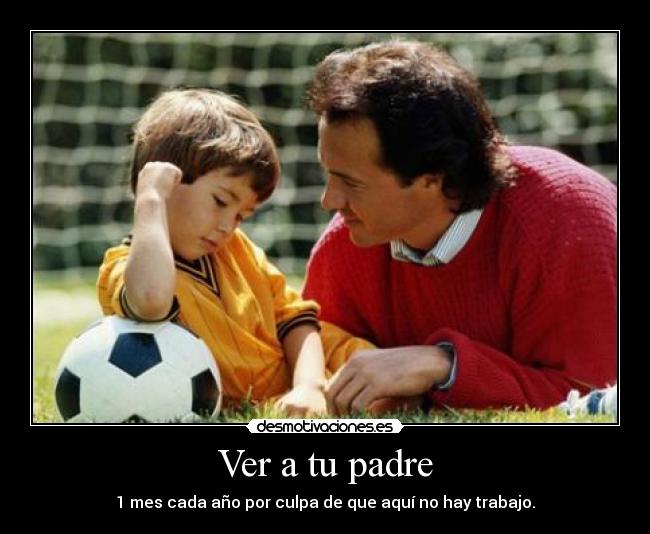 Ver a tu padre - 1 mes cada año por culpa de que aquí no hay trabajo.