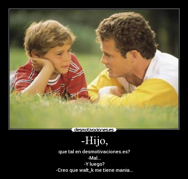 -Hijo, - que tal en desmotivaciones.es?
-Mal...
-Y luego?
-Creo que walt_k me tiene mania...