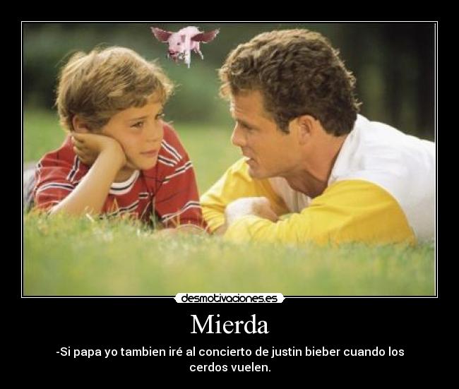 Mierda - -Si papa yo tambien iré al concierto de justin bieber cuando los cerdos vuelen.
