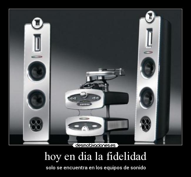 hoy en dia la fidelidad - solo se encuentra en los equipos de sonido