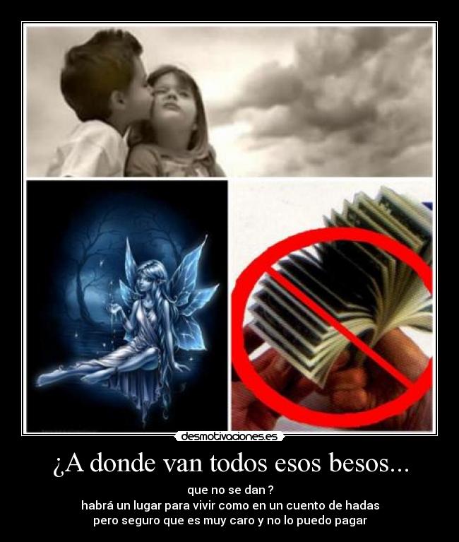 ¿A donde van todos esos besos... - que no se dan ?
habrá un lugar para vivir como en un cuento de hadas
pero seguro que es muy caro y no lo puedo pagar