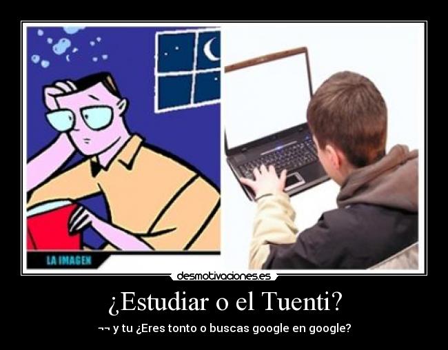 ¿Estudiar o el Tuenti? - ¬¬ y tu ¿Eres tonto o buscas google en google?