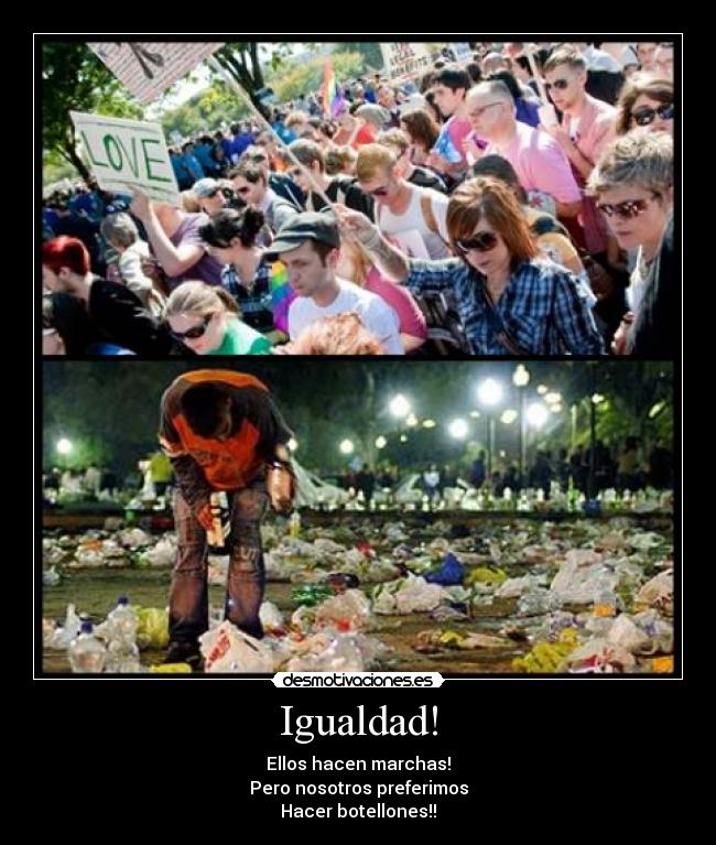 Igualdad! - Ellos hacen marchas!
Pero nosotros preferimos
Hacer botellones!!