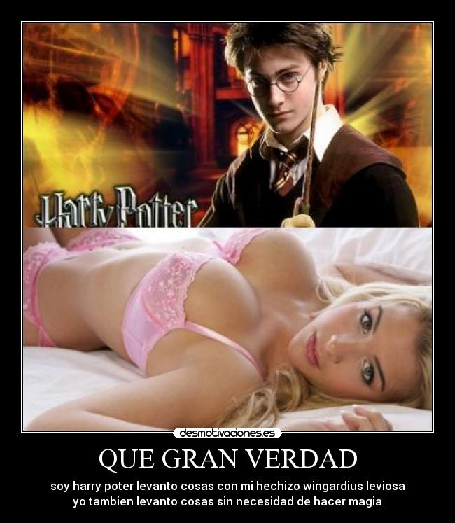QUE GRAN VERDAD - soy harry poter levanto cosas con mi hechizo wingardius leviosa
yo tambien levanto cosas sin necesidad de hacer magia