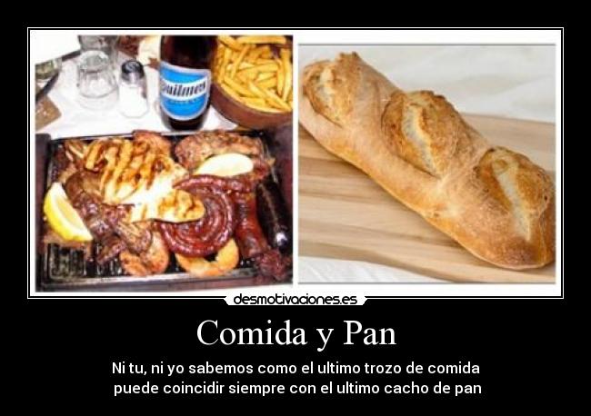 Comida y Pan - Ni tu, ni yo sabemos como el ultimo trozo de comida
 puede coincidir siempre con el ultimo cacho de pan