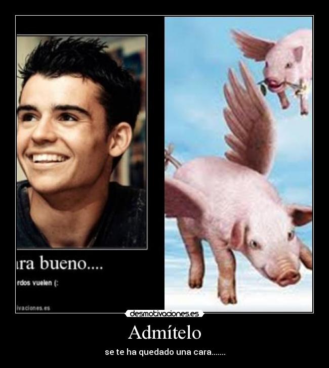 Admítelo - se te ha quedado una cara.......