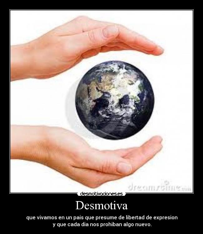 Desmotiva - que vivamos en un pais que presume de libertad de expresion
 y que cada dia nos prohiban algo nuevo.
