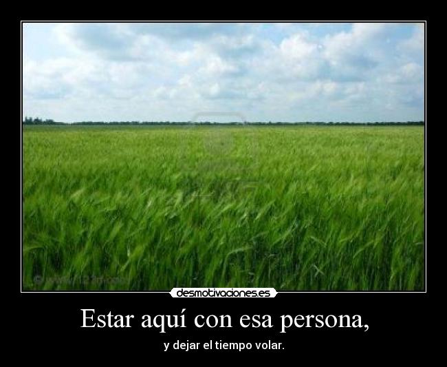 Estar aquí con esa persona, - y dejar el tiempo volar.