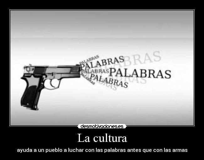 La cultura - ayuda a un pueblo a luchar con las palabras antes que con las armas