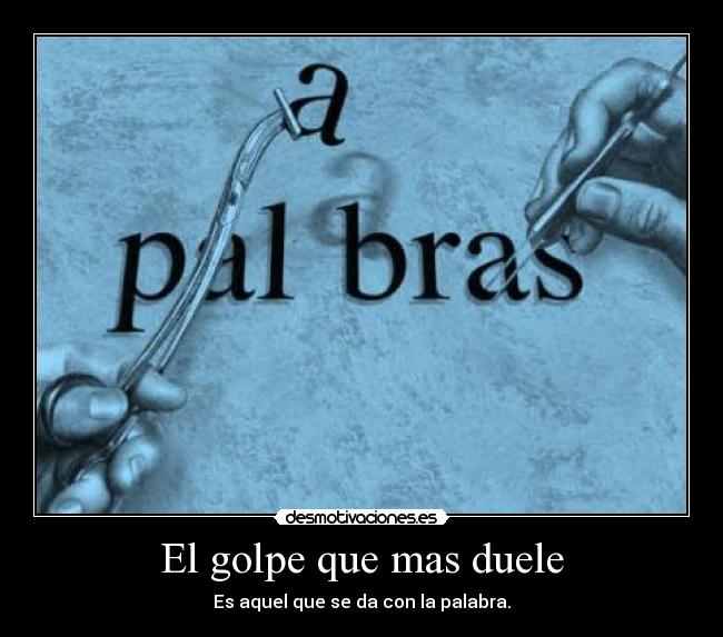 El golpe que mas duele - Es aquel que se da con la palabra.