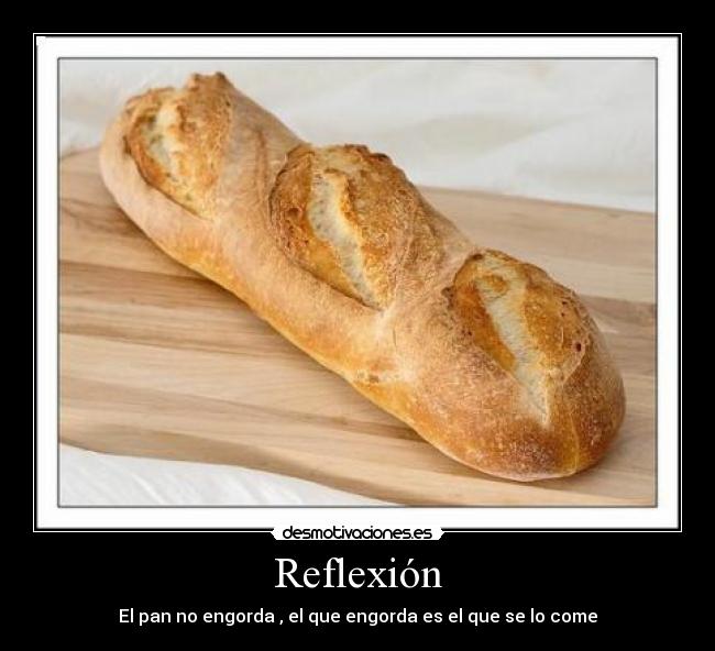 Reflexión - El pan no engorda , el que engorda es el que se lo come