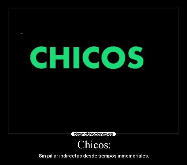 Chicos: - Sin pillar indirectas desde tiempos inmemoriales.