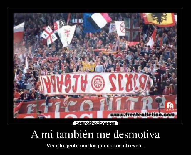 A mi también me desmotiva - Ver a la gente con las pancartas al revés...