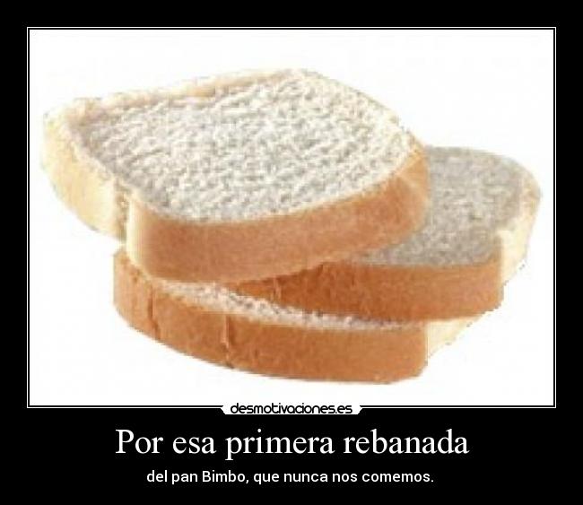 Por esa primera rebanada - del pan Bimbo, que nunca nos comemos. 