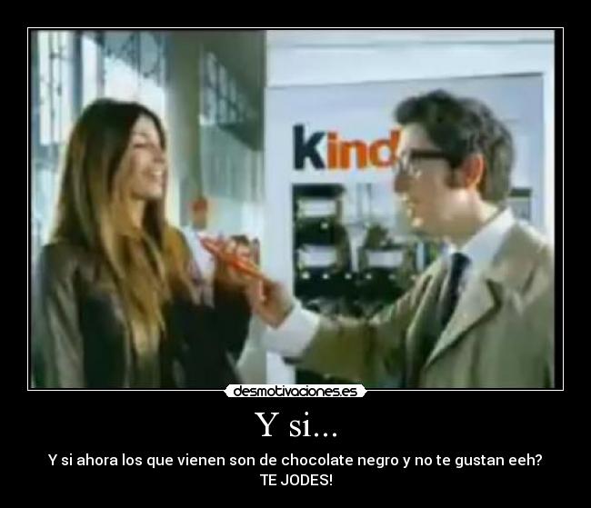 Y si... - Y si ahora los que vienen son de chocolate negro y no te gustan eeh?
TE JODES!