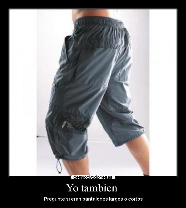 Yo tambien  - Pregunte si eran pantalones largos o cortos