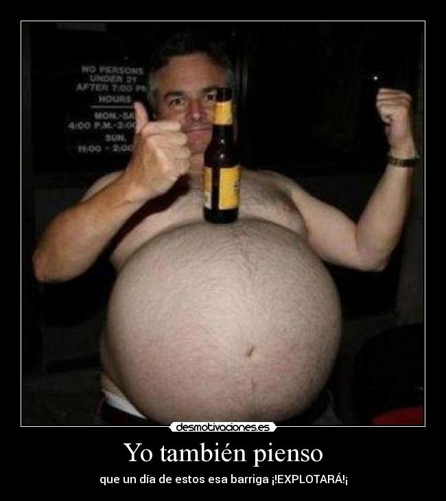 Yo también pienso - que un día de estos esa barriga ¡!EXPLOTARÁ!¡