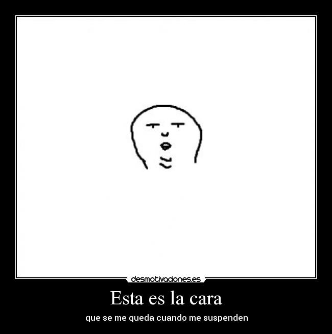 Esta es la cara - que se me queda cuando me suspenden