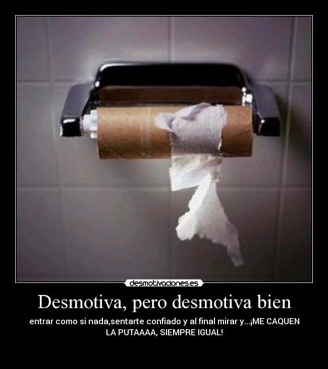 Desmotiva, pero desmotiva bien - entrar como si nada,sentarte confiado y al final mirar y...¡ME CAQUEN
LA PUTAAAA, SIEMPRE IGUAL!