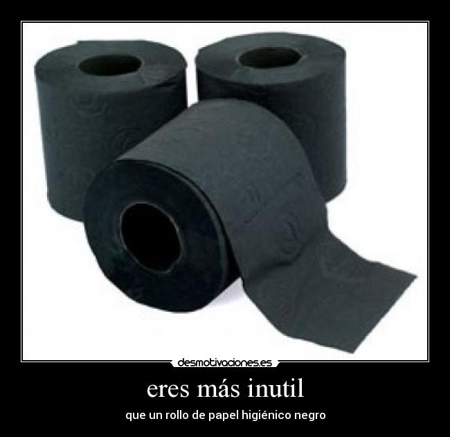 eres más inutil - que un rollo de papel higiénico negro