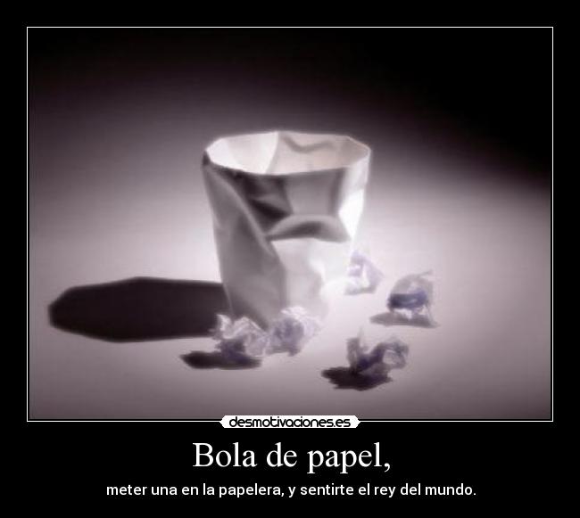 Bola de papel, - meter una en la papelera, y sentirte el rey del mundo.