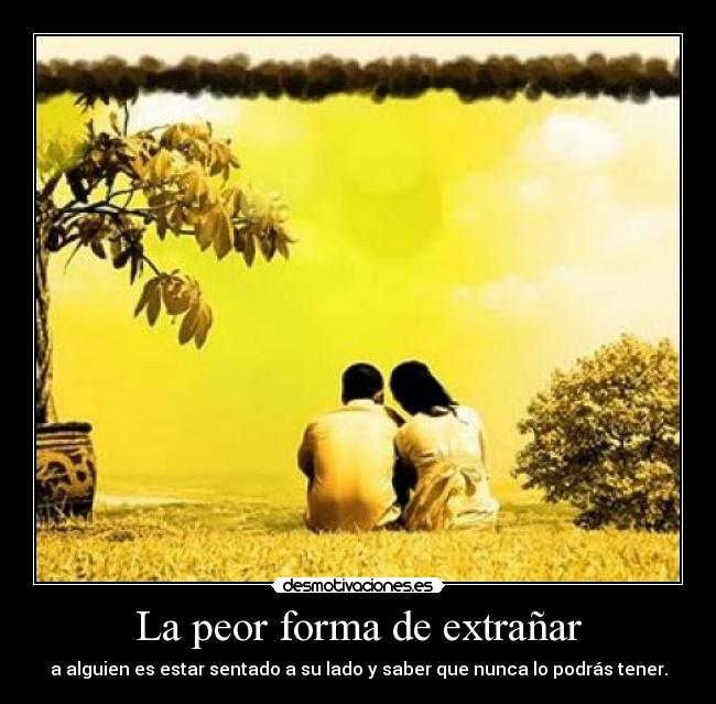 La peor forma de extrañar - a alguien es estar sentado a su lado y saber que nunca lo podrás tener.