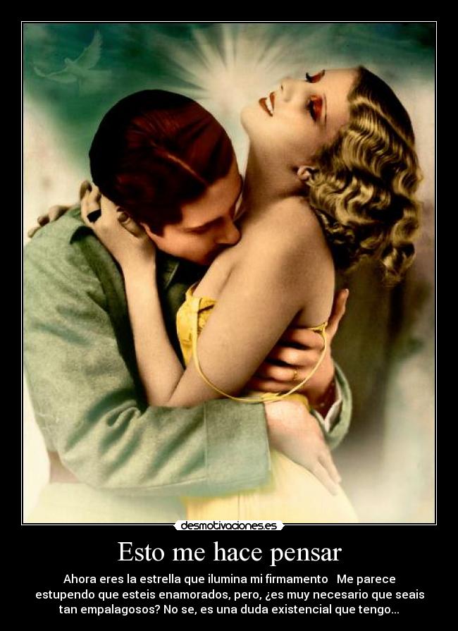 Esto me hace pensar - Ahora eres la estrella que ilumina mi firmamento ♥ Me parece
estupendo que esteis enamorados, pero, ¿es muy necesario que seais
tan empalagosos? No se, es una duda existencial que tengo...