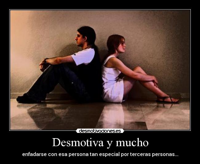 Desmotiva y mucho - enfadarse con esa persona tan especial por terceras personas...